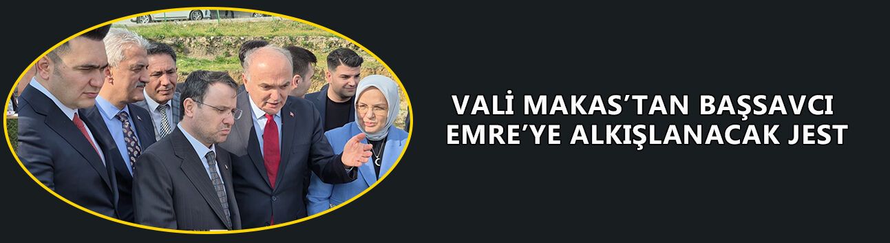 VALİ MAKAS’TAN BAŞSAVCI EMRE’YE ALKIŞLANACAK JEST