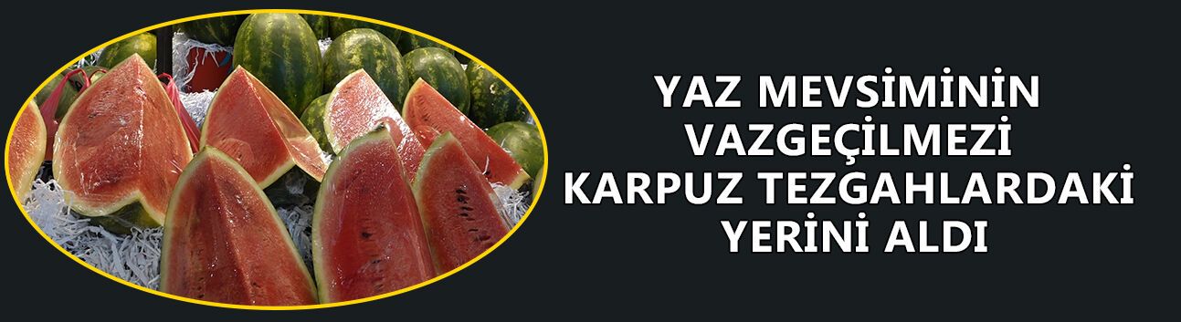 PAZARYERLERİNDE DİLİMLE KARPUZ SATIŞI DÖNEMİ BAŞLADI