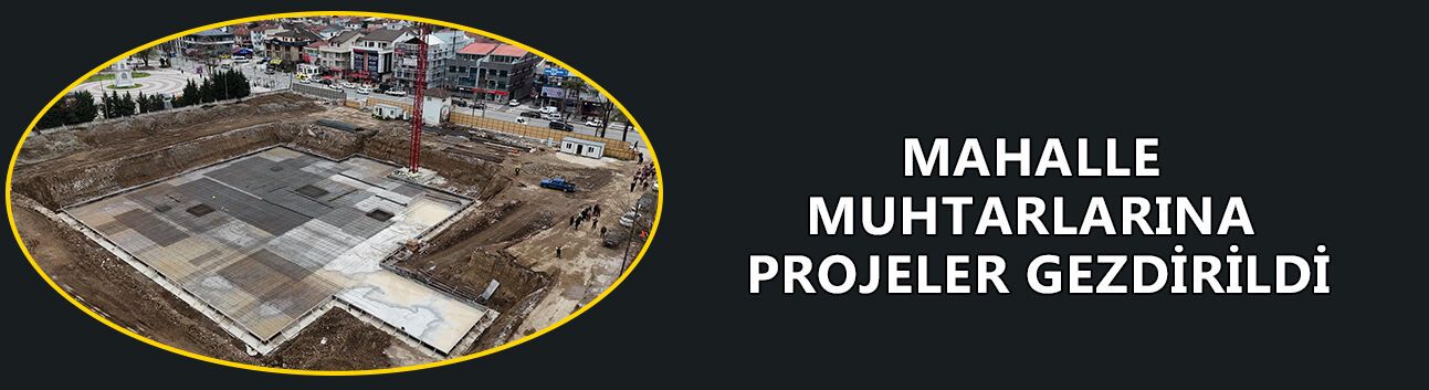 MAHALLE MUHTARLARINA PROJELER GEZDİRİLDİ