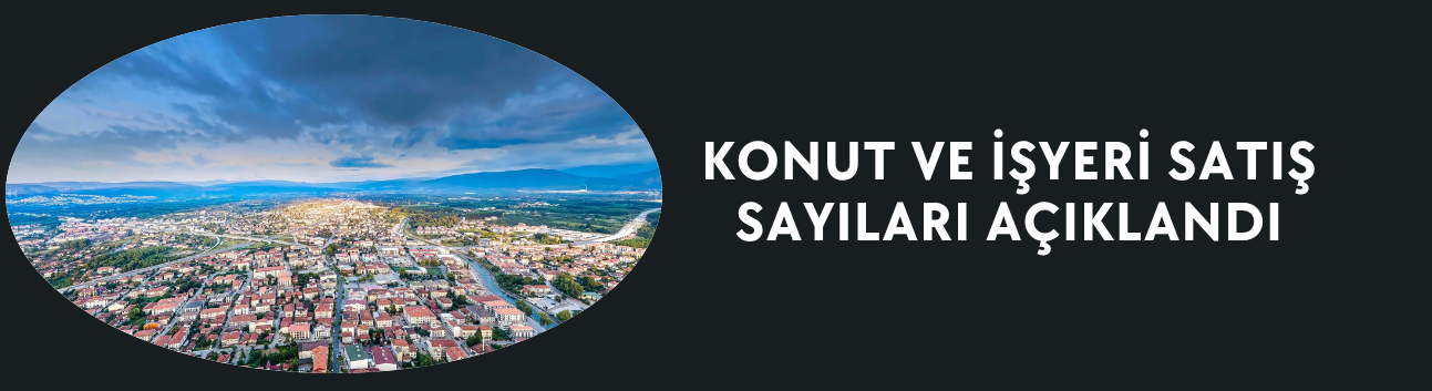 KONUT VE İŞYERİ SATIŞ SAYILARI AÇIKLANDI