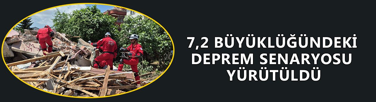 7,2 BÜYÜKLÜĞÜNDEKİ DEPREM SENARYOSU YÜRÜTÜLDÜ