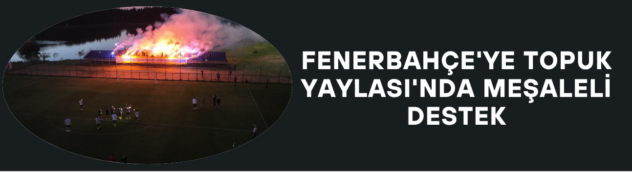 FENERBAHÇE'YE TOPUK YAYLASI'NDA MEŞALELİ DESTEK