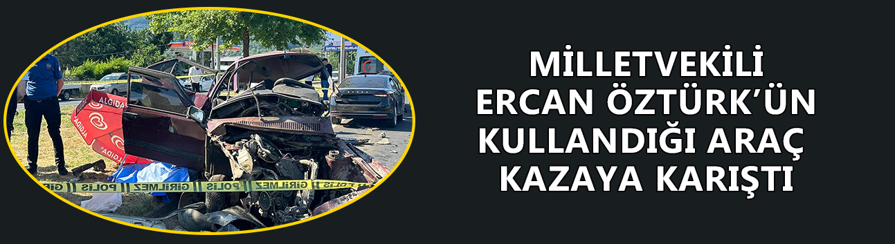 DÜZCE MİLLETVEKİLİ ERCAN ÖZTÜRK’ÜN KULLANDIĞI ARAÇ KAZAYA KARIŞTI: 1 ÖLÜ