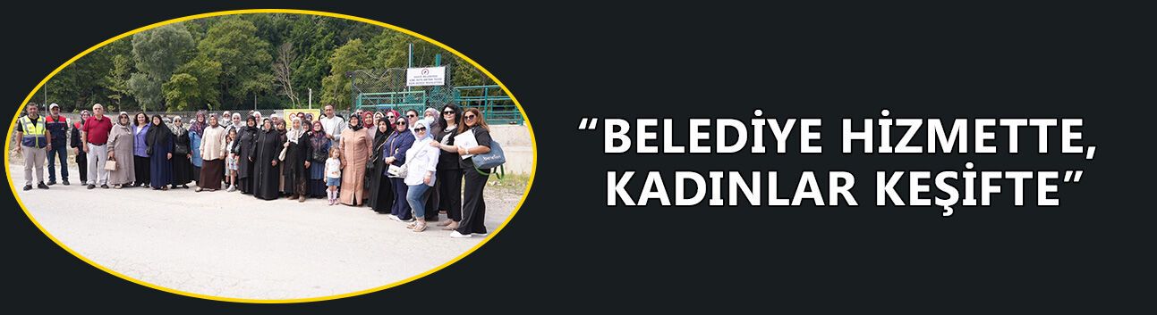 “BELEDİYE HİZMETTE, KADINLAR KEŞİFTE”
