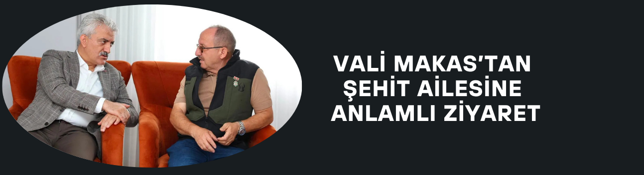 VALİ MAKAS’TAN ŞEHİT AİLESİNE ANLAMLI ZİYARET