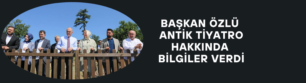 BAŞKAN ÖZLÜ, ANTİK TİYATRO HAKKINDA BİLGİLER VERDİ