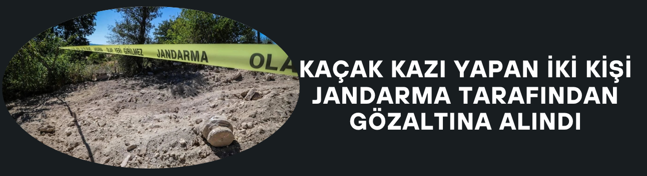 KAÇAK KAZI YAPAN İKİ KİŞİ JANDARMA TARAFINDAN GÖZALTINA ALINDI