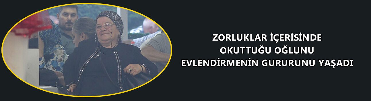 ZORLUKLAR İÇERİSİNDE OKUTTUĞU OĞLUNU EVLENDİRMENİN GURURUNU YAŞADI