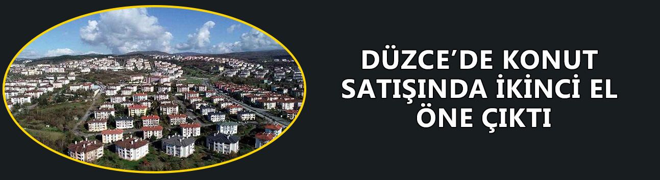 DÜZCE’DE KONUT SATIŞINDA İKİNCİ EL ÖNE ÇIKTI