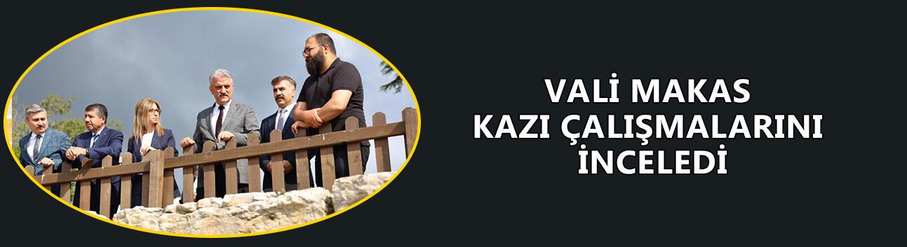 VALİ MAKAS KAZI ÇALIŞMALARINI İNCELEDİ