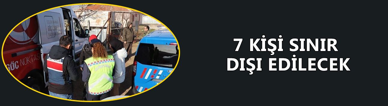 7 KİŞİ SINIR DIŞI EDİLECEK