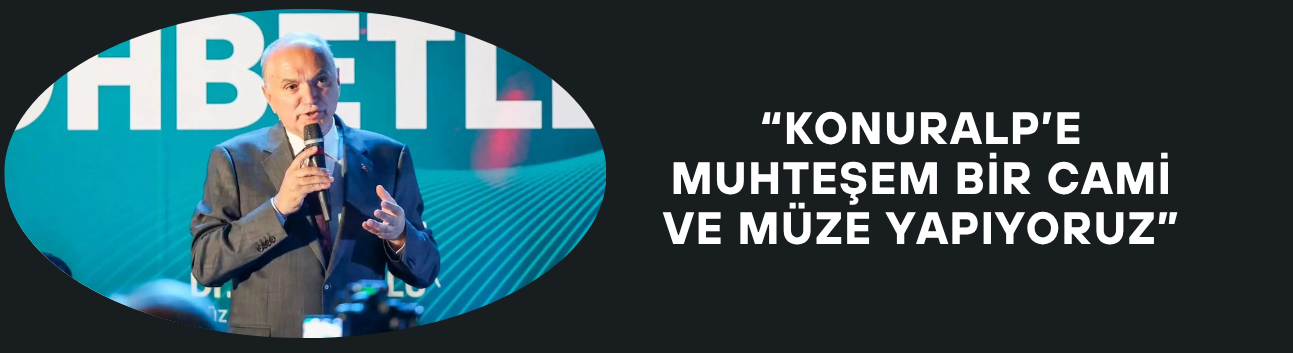 “KONURALP’E MUHTEŞEM BİR CAMİ VE MÜZE YAPIYORUZ”