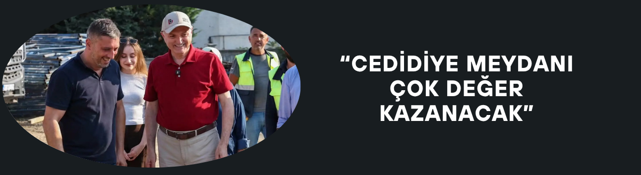“CEDİDİYE MEYDANI ÇOK DEĞER KAZANACAK”