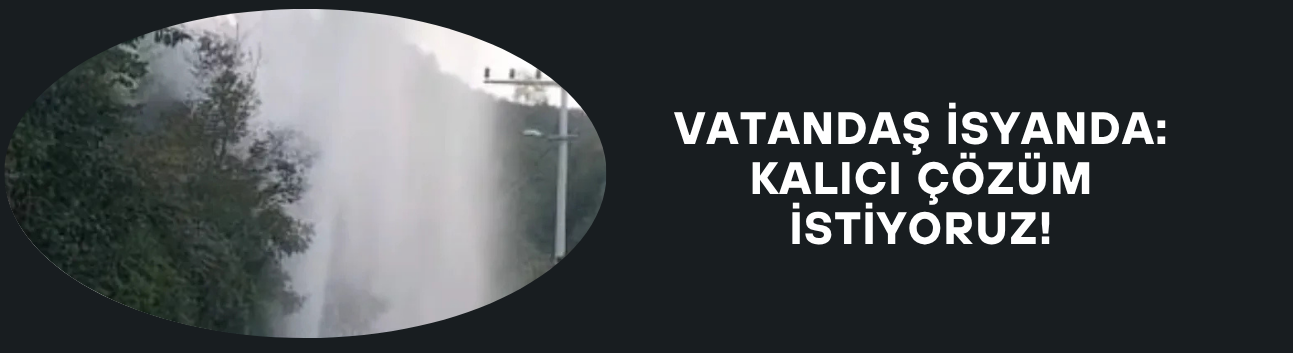 VATANDAŞ İSYANDA: KALICI ÇÖZÜM İSTİYORUZ!