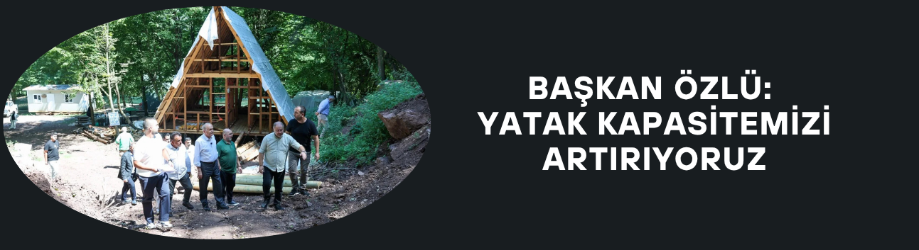 BAŞKAN ÖZLÜ: YATAK KAPASİTEMİZİ ARTIRIYORUZ