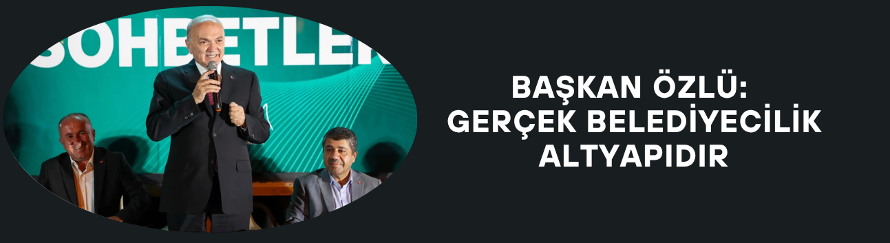 BAŞKAN ÖZLÜ: GERÇEK BELEDİYECİLİK ALTYAPIDIR