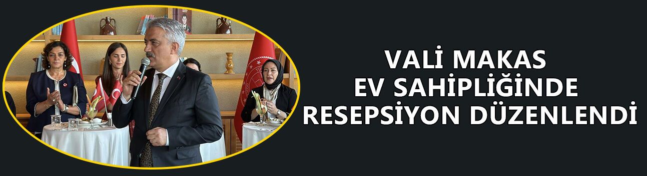 VALİ MAKAS EV SAHİPLİĞİNDE RESEPSİYON DÜZENLENDİ