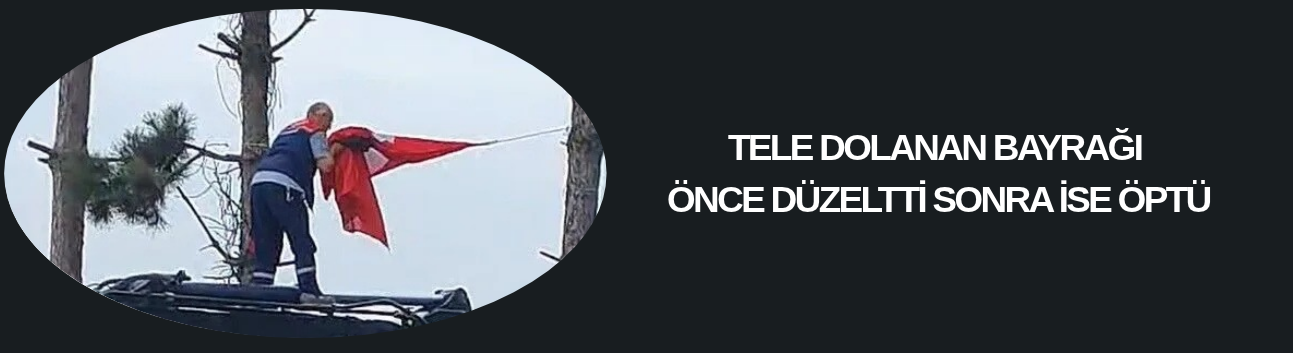 TELE DOLANAN BAYRAĞI ÖNCE DÜZELTTİ SONRA İSE ÖPTÜ