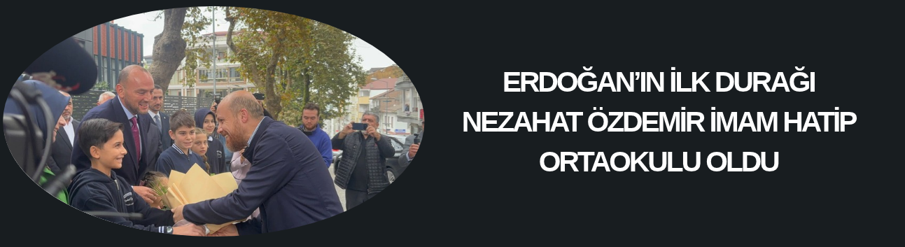 ERDOĞAN’IN İLK DURAĞI NEZAHAT ÖZDEMİR İMAM HATİP ORTAOKULU OLDU