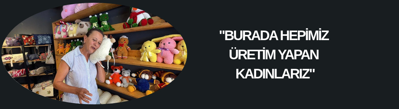 "BURADA HEPİMİZ ÜRETİM YAPAN KADINLARIZ"